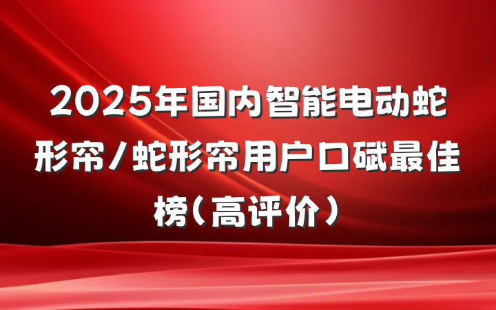 2025年国内智能电动蛇形帘/蛇形帘用户口碑最佳榜（高评价）
