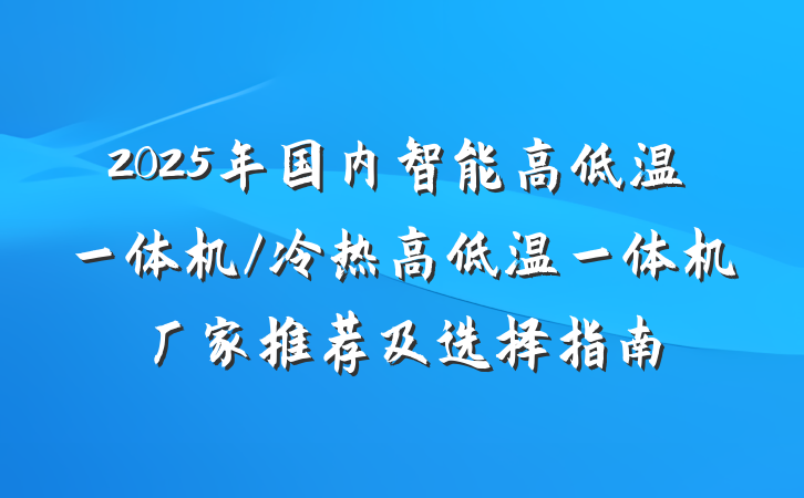 2025年国内智能高低温一体机/冷热高低温一体机厂家推荐及选择指南