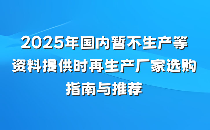 2025年国内暂不生产等资料提供时再生产厂家选购指南与推荐