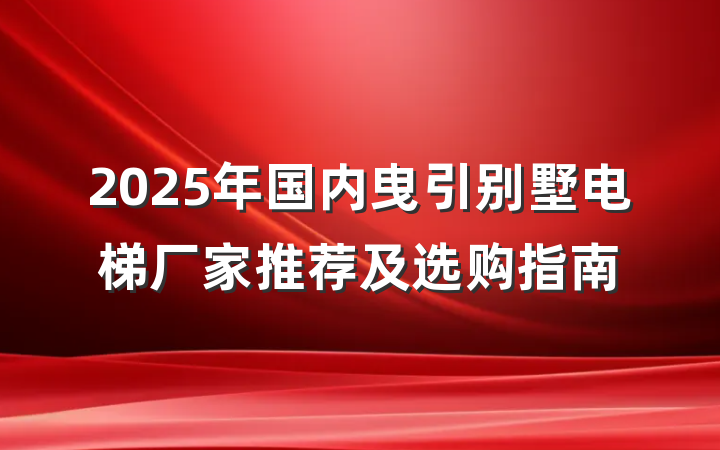 2025年国内曳引别墅电梯厂家推荐及选购指南
