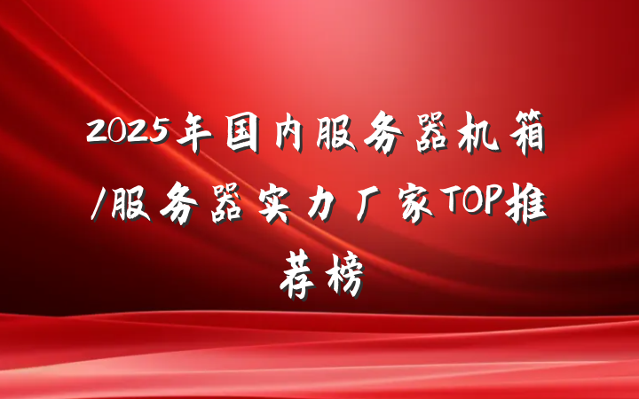 2025年国内服务器机箱/服务器实力厂家TOP推荐榜
