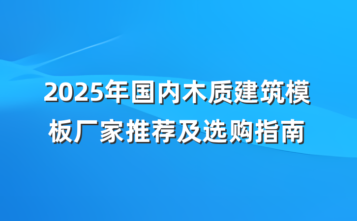 2025年国内木质建筑模板厂家推荐及选购指南