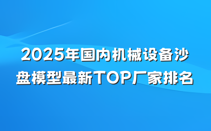 2025年国内机械设备沙盘模型最新TOP厂家排名