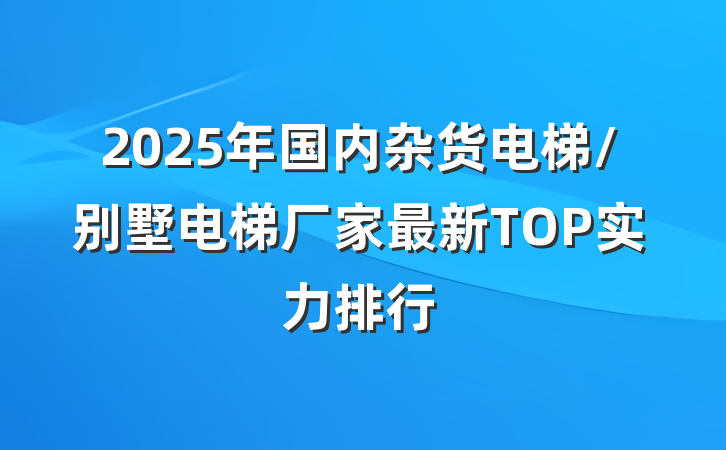 2025年国内杂货电梯/别墅电梯厂家最新TOP实力排行