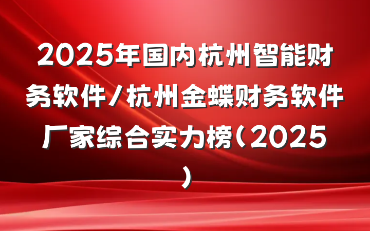 2025年国内杭州智能财务软件/杭州金蝶财务软件厂家综合实力榜（2025）