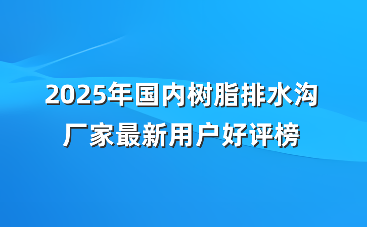 2025年国内树脂排水沟厂家最新用户好评榜