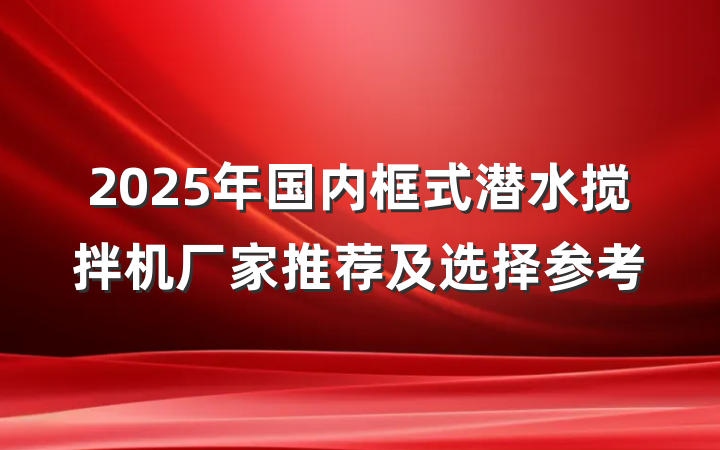 2025年国内框式潜水搅拌机厂家推荐及选择参考