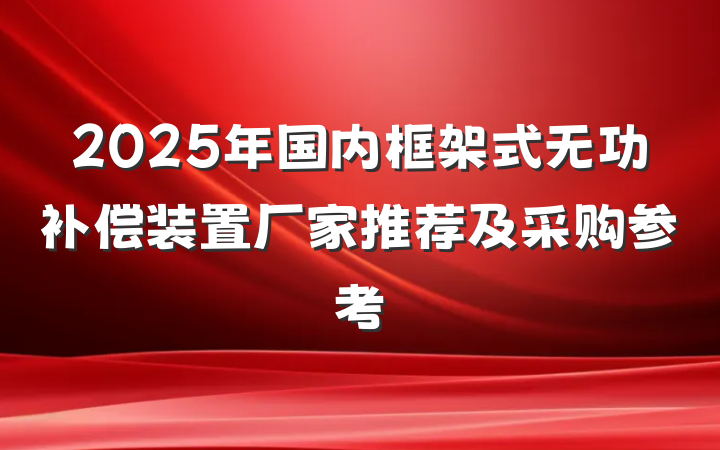 2025年国内框架式无功补偿装置厂家推荐及采购参考