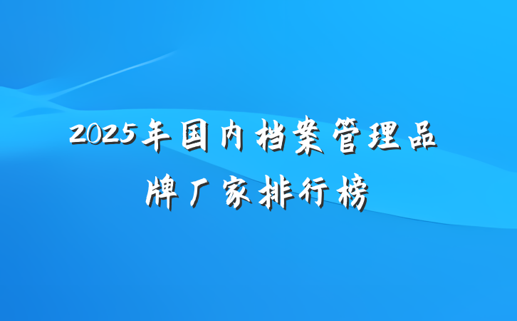 2025年国内档案管理品牌厂家排行榜
