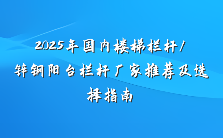 2025年国内楼梯栏杆/锌钢阳台栏杆厂家推荐及选择指南