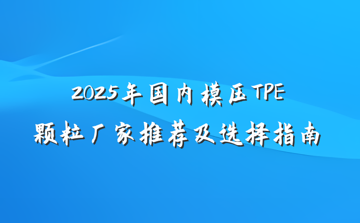 2025年国内模压TPE颗粒厂家推荐及选择指南