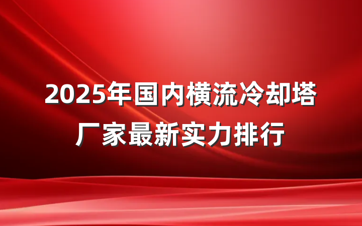 2025年国内横流冷却塔厂家最新实力排行