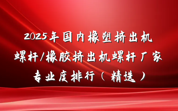 2025年国内橡塑挤出机螺杆/橡胶挤出机螺杆厂家专业度排行（精选）