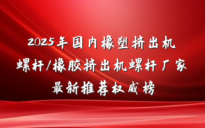 2025年国内橡塑挤出机螺杆/橡胶挤出机螺杆厂家最新推荐权威榜