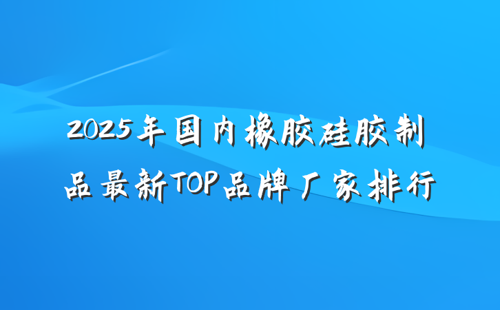 2025年国内橡胶硅胶制品最新TOP品牌厂家排行