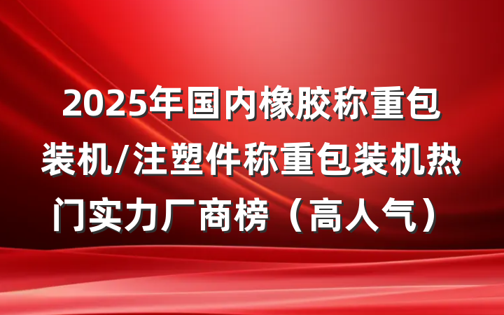 2025年国内橡胶称重包装机/注塑件称重包装机热门实力厂商榜(高人气)