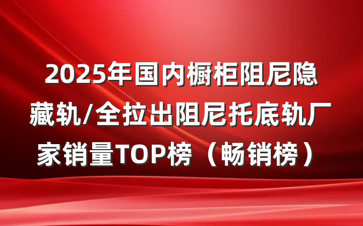 2025年国内橱柜阻尼隐藏轨/全拉出阻尼托底轨厂家销量TOP榜(畅销榜)