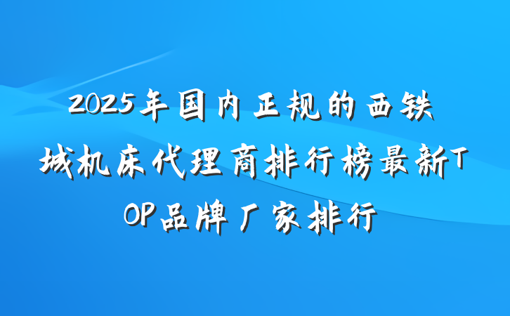 2025年国内正规的西铁城机床代理商排行榜最新TOP品牌厂家排行