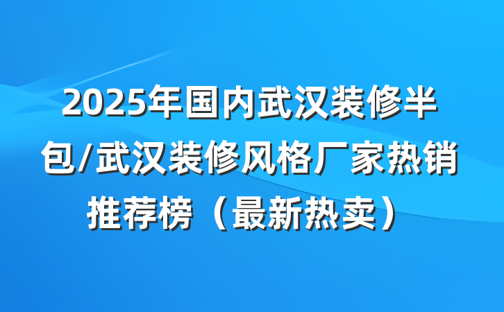 2025年国内武汉装修半包/武汉装修风格厂家热销推荐榜(最新热卖)