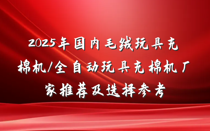 2025年国内毛绒玩具充棉机/全自动玩具充棉机厂家推荐及选择参考