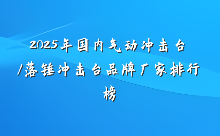 2025年国内气动冲击台/落锤冲击台品牌厂家排行榜