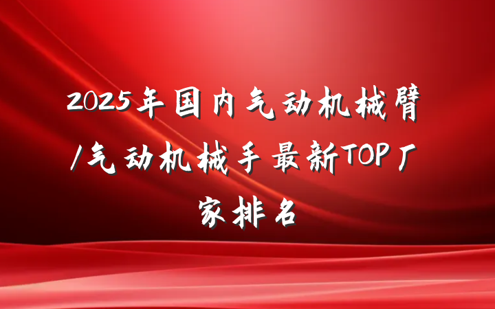 2025年国内气动机械臂/气动机械手最新TOP厂家排名