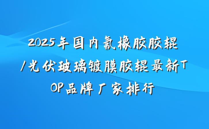 2025年国内氟橡胶胶辊/光伏玻璃镀膜胶辊最新TOP品牌厂家排行