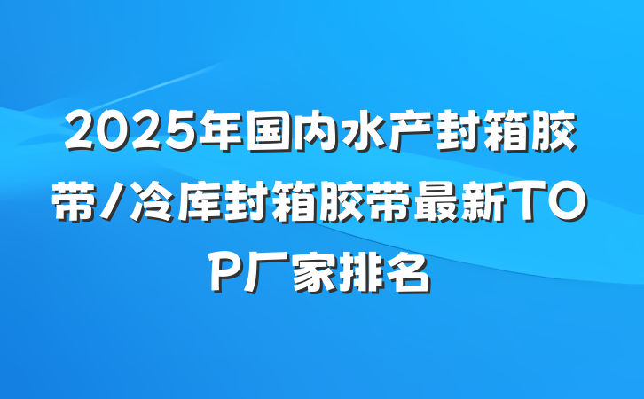 2025年国内水产封箱胶带/冷库封箱胶带最新TOP厂家排名