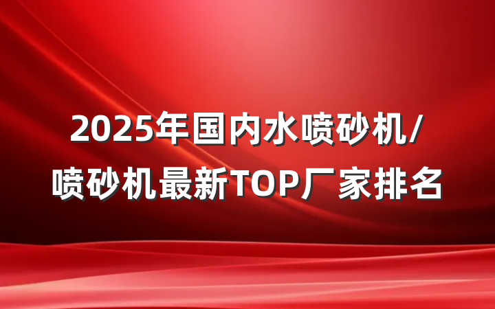 2025年国内水喷砂机/喷砂机最新TOP厂家排名