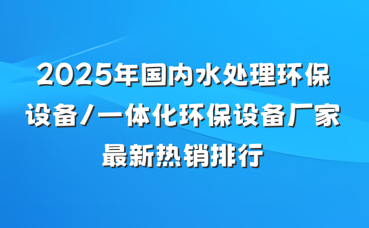 2025年国内水处理环保设备/一体化环保设备厂家最新热销排行