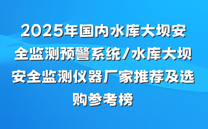 2025年国内水库大坝安全监测预警系统/水库大坝安全监测仪器厂家推荐及选购参考榜