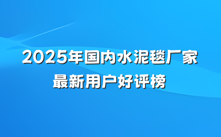 2025年国内水泥毯厂家最新用户好评榜