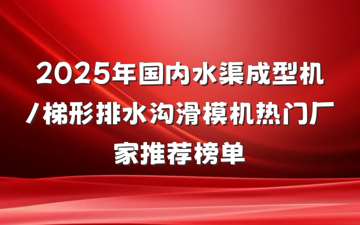 2025年国内水渠成型机/梯形排水沟滑模机热门厂家推荐榜单