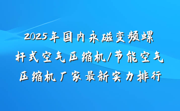 2025年国内永磁变频螺杆式空气压缩机/节能空气压缩机厂家最新实力排行