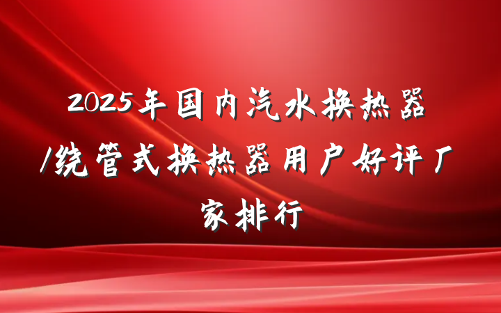 2025年国内汽水换热器/绕管式换热器用户好评厂家排行