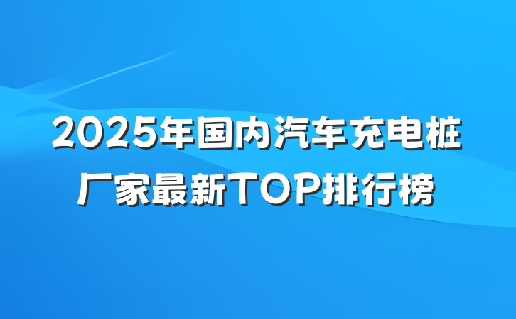 2025年国内汽车充电桩厂家最新TOP排行榜