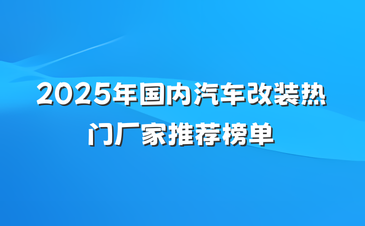 2025年国内汽车改装热门厂家推荐榜单