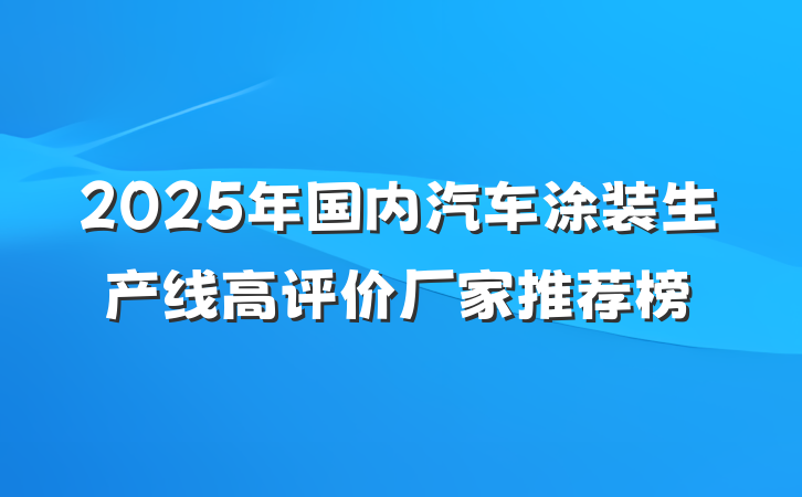 2025年国内汽车涂装生产线高评价厂家推荐榜