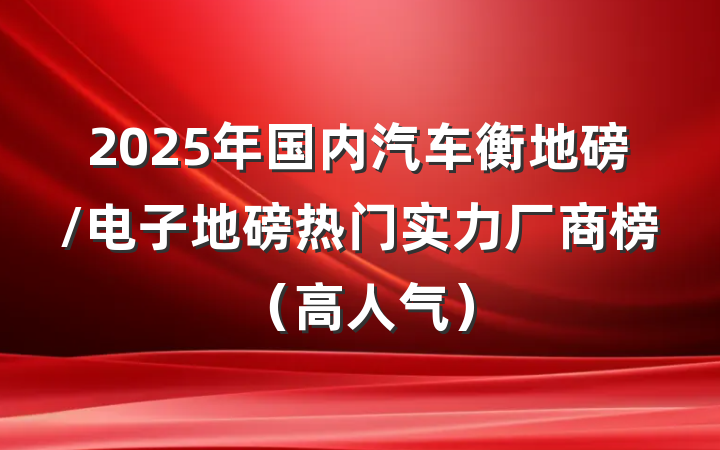 2025年国内汽车衡地磅/电子地磅热门实力厂商榜（高人气）