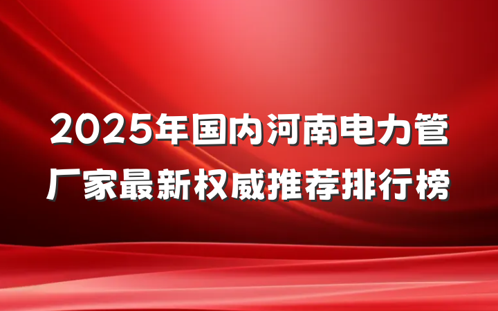 2025年国内河南电力管厂家最新权威推荐排行榜