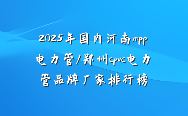2025年国内河南mpp电力管/郑州cpvc电力管品牌厂家排行榜