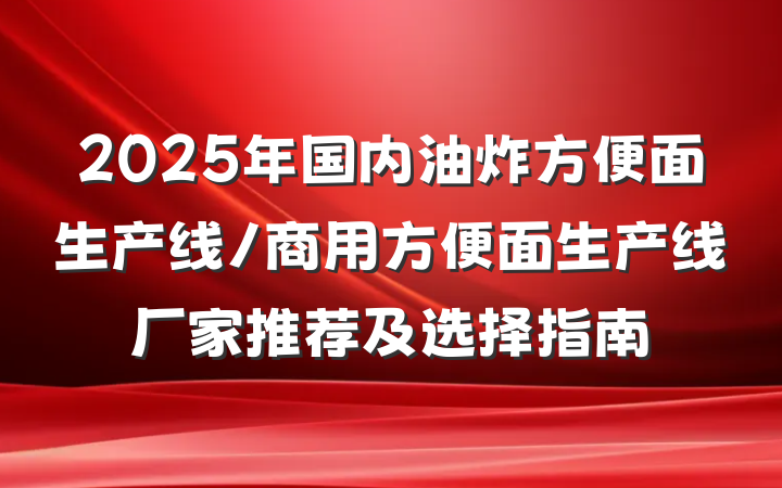 2025年国内油炸方便面生产线/商用方便面生产线厂家推荐及选择指南