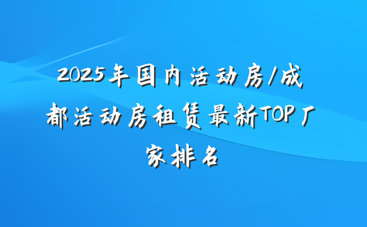 2025年国内活动房/成都活动房租赁最新TOP厂家排名