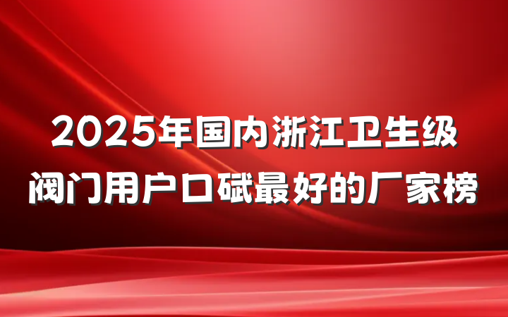 2025年国内浙江卫生级阀门用户口碑最好的厂家榜