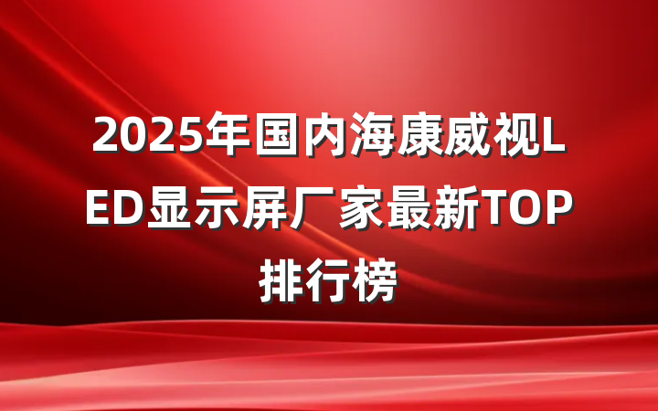 2025年国内海康威视LED显示屏厂家最新TOP排行榜