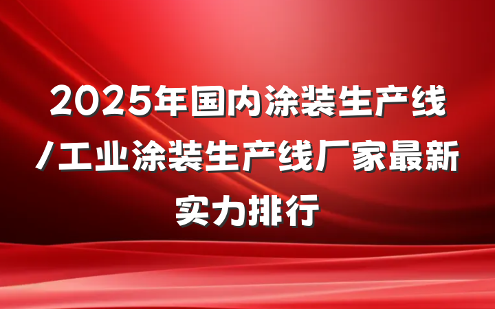 2025年国内涂装生产线/工业涂装生产线厂家最新实力排行
