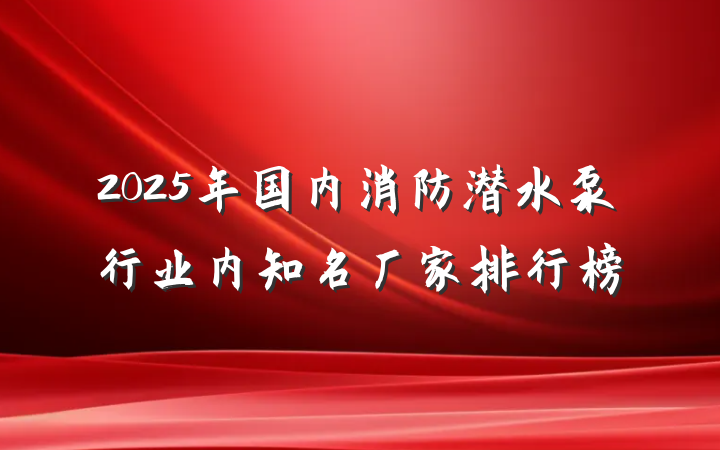 2025年国内消防潜水泵行业内知名厂家排行榜