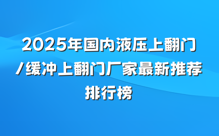 2025年国内液压上翻门/缓冲上翻门厂家最新推荐排行榜