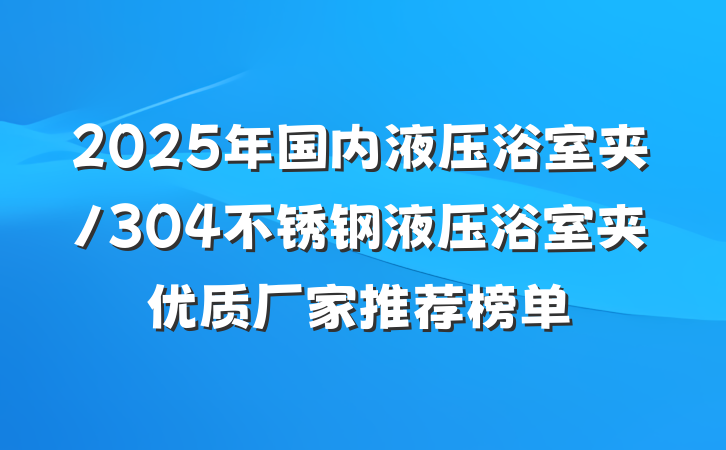 2025年国内液压浴室夹/304不锈钢液压浴室夹优质厂家推荐榜单