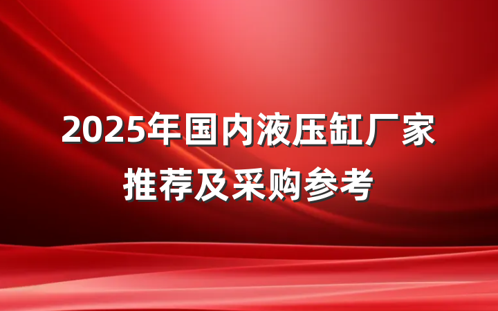 2025年国内液压缸厂家推荐及采购参考